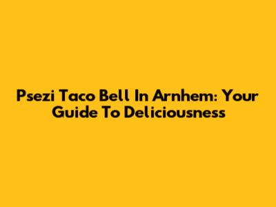 Psezi Taco Bell In Arnhem: Your Guide To Deliciousness