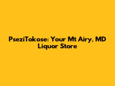PseziTokose: Your Mt Airy, MD Liquor Store