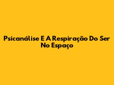 Psicanálise E A Respiração Do Ser No Espaço