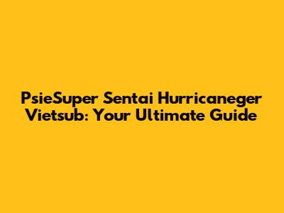 PsieSuper Sentai Hurricaneger Vietsub: Your Ultimate Guide