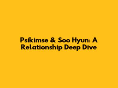 Psikimse & Soo Hyun: A Relationship Deep Dive