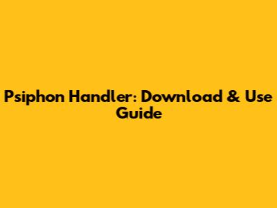 Psiphon Handler: Download & Use Guide