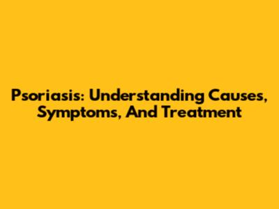Psoriasis: Understanding Causes, Symptoms, And Treatment