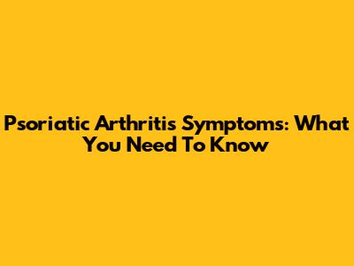Psoriatic Arthritis Symptoms: What You Need To Know