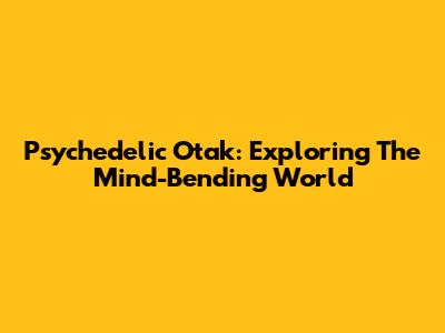Psychedelic Otak: Exploring The Mind-Bending World