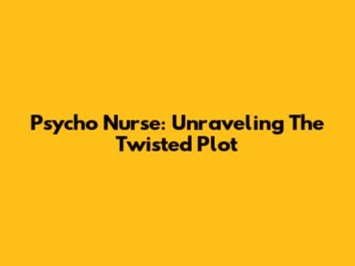 Psycho Nurse: Unraveling The Twisted Plot