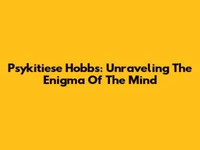 Psykitiese Hobbs: Unraveling The Enigma Of The Mind