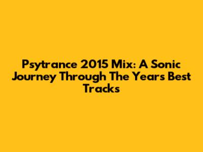 Psytrance 2015 Mix: A Sonic Journey Through The Year's Best Tracks