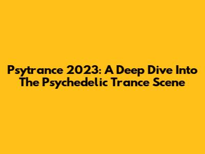 Psytrance 2023: A Deep Dive Into The Psychedelic Trance Scene