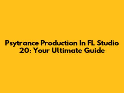 Psytrance Production In FL Studio 20: Your Ultimate Guide