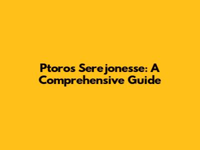 Ptoros Serejonesse: A Comprehensive Guide