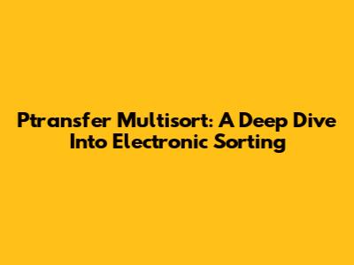 Ptransfer Multisort: A Deep Dive Into Electronic Sorting