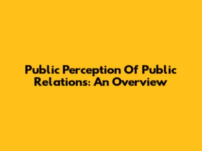 Public Perception Of Public Relations: An Overview