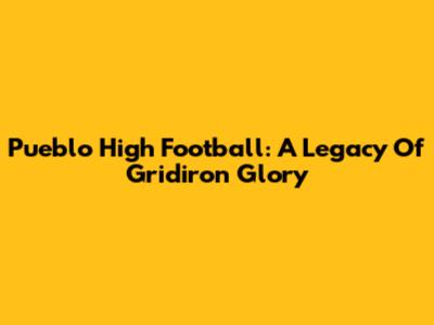 Pueblo High Football: A Legacy Of Gridiron Glory