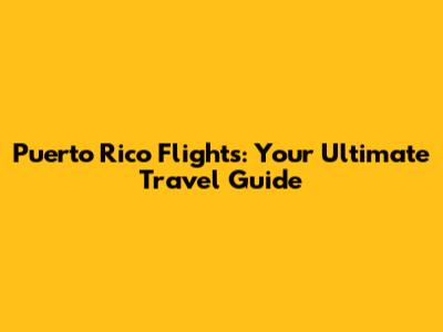 Puerto Rico Flights: Your Ultimate Travel Guide