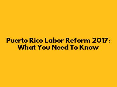 Puerto Rico Labor Reform 2017: What You Need To Know