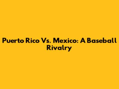 Puerto Rico Vs. Mexico: A Baseball Rivalry