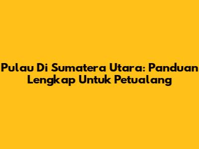 Pulau Di Sumatera Utara: Panduan Lengkap Untuk Petualang