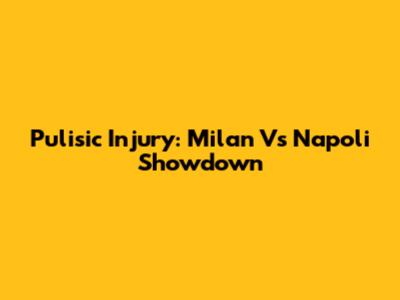 Pulisic Injury: Milan Vs Napoli Showdown
