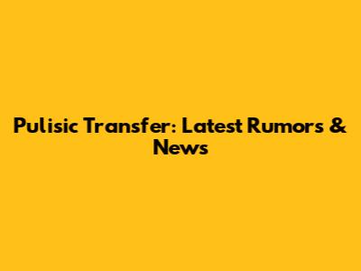Pulisic Transfer: Latest Rumors & News