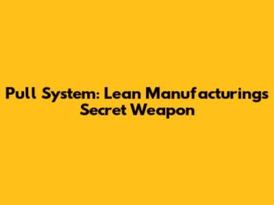 Pull System: Lean Manufacturing's Secret Weapon