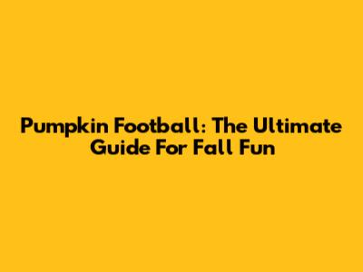 Pumpkin Football: The Ultimate Guide For Fall Fun