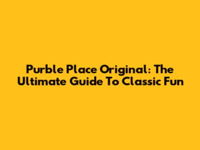 Purble Place Original: The Ultimate Guide To Classic Fun