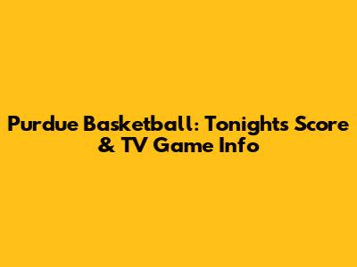 Purdue Basketball: Tonight's Score & TV Game Info