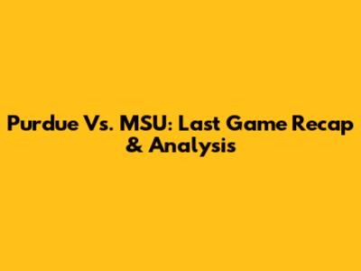 Purdue Vs. MSU: Last Game Recap & Analysis