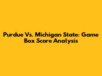 Purdue Vs. Michigan State: Game Box Score Analysis
