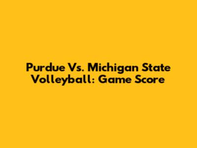 Purdue Vs. Michigan State Volleyball: Game Score
