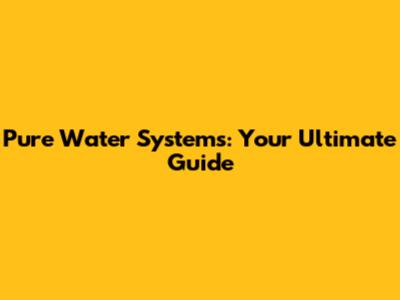 Pure Water Systems: Your Ultimate Guide