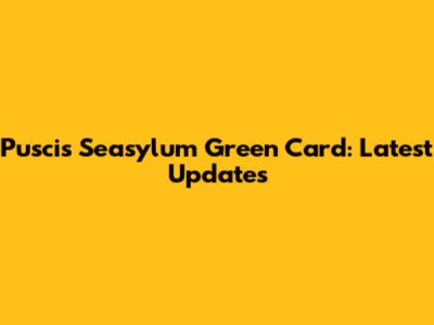 Puscis Seasylum Green Card: Latest Updates