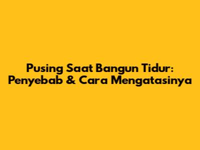 Pusing Saat Bangun Tidur: Penyebab & Cara Mengatasinya