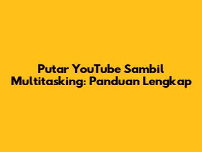 Putar YouTube Sambil Multitasking: Panduan Lengkap