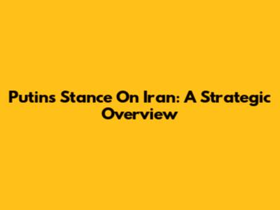 Putin's Stance On Iran: A Strategic Overview
