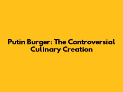 Putin Burger: The Controversial Culinary Creation