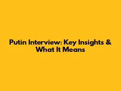 Putin Interview: Key Insights & What It Means