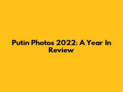 Putin Photos 2022: A Year In Review