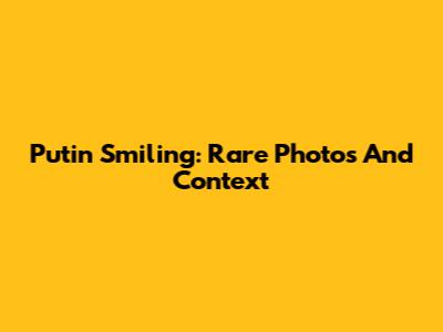 Putin Smiling: Rare Photos And Context