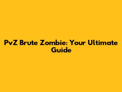 PvZ Brute Zombie: Your Ultimate Guide