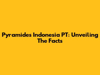 Pyramides Indonesia PT: Unveiling The Facts