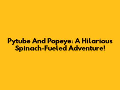 Pytube And Popeye: A Hilarious Spinach-Fueled Adventure!