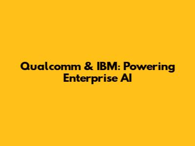 Qualcomm & IBM: Powering Enterprise AI