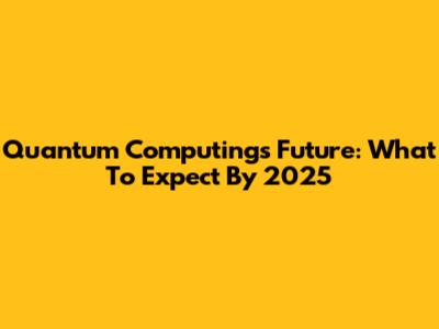 Quantum Computing's Future: What To Expect By 2025