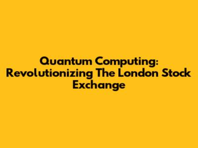 Quantum Computing: Revolutionizing The London Stock Exchange