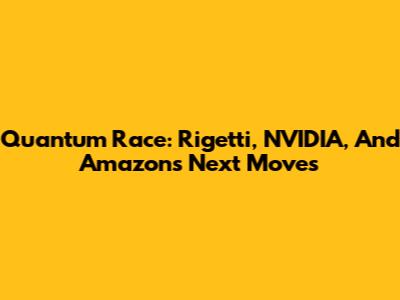 Quantum Race: Rigetti, NVIDIA, And Amazon's Next Moves
