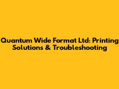 Quantum Wide Format Ltd: Printing Solutions & Troubleshooting
