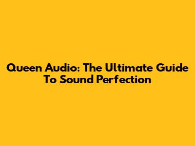 Queen Audio: The Ultimate Guide To Sound Perfection