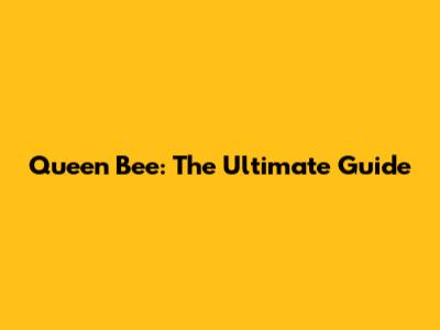 Queen Bee: The Ultimate Guide